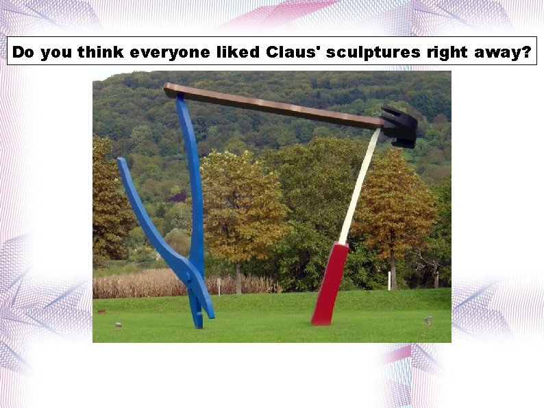 Do you think everyone liked Claus' sculptures right away? 