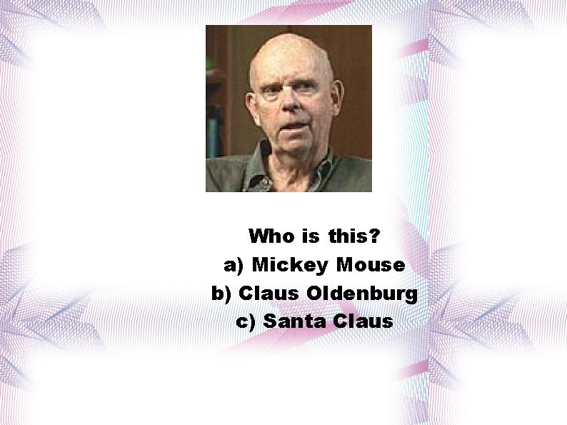 Who is this? a) Mickey Mouse b) Claus Oldenburg c) Santa Claus 