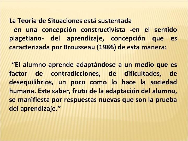 La Teoría de Situaciones está sustentada en una concepción constructivista -en el sentido piagetiano-