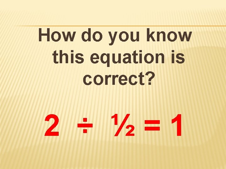 How do you know this equation is correct? 2 ÷ ½=1 