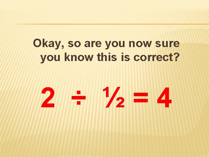 Okay, so are you now sure you know this is correct? 2 ÷ ½=4