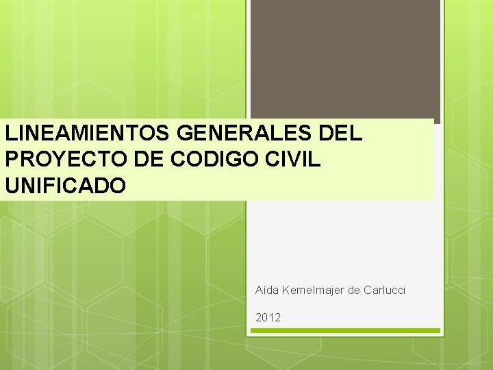 LINEAMIENTOS GENERALES DEL PROYECTO DE CODIGO CIVIL UNIFICADO Aída Kemelmajer de Carlucci 2012 LINEAMIENTOS GENERALES DEL PROYECTO DE CODIGO CIVIL UNIFICADO Aída Kemelmajer de Carlucci 2012