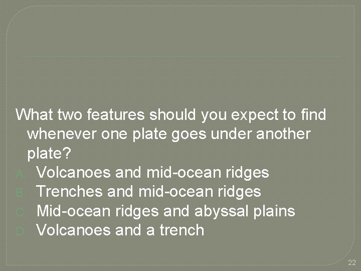 What two features should you expect to find whenever one plate goes under another