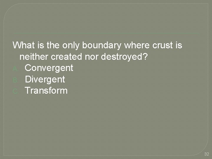 What is the only boundary where crust is neither created nor destroyed? A. Convergent