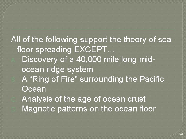 All of the following support theory of sea floor spreading EXCEPT… A. Discovery of