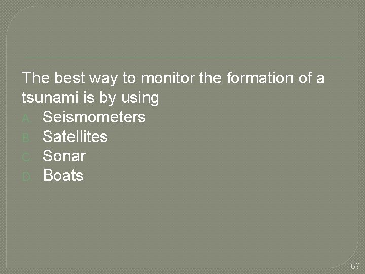 The best way to monitor the formation of a tsunami is by using A.