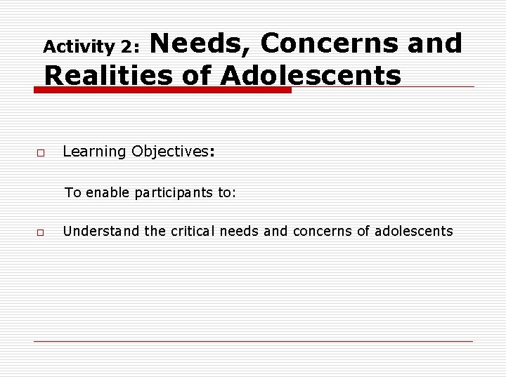 Needs, Concerns and Realities of Adolescents Activity 2: o Learning Objectives: To enable participants