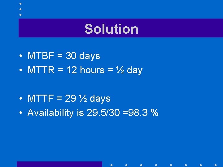 Solution • MTBF = 30 days • MTTR = 12 hours = ½ day