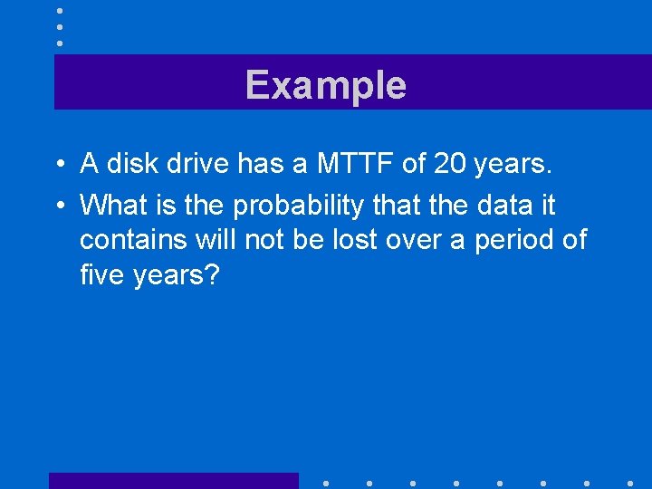 Example • A disk drive has a MTTF of 20 years. • What is