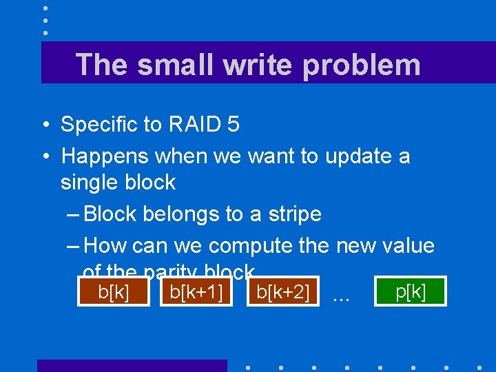 The small write problem • Specific to RAID 5 • Happens when we want