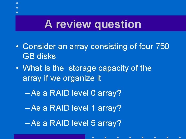 A review question • Consider an array consisting of four 750 GB disks •