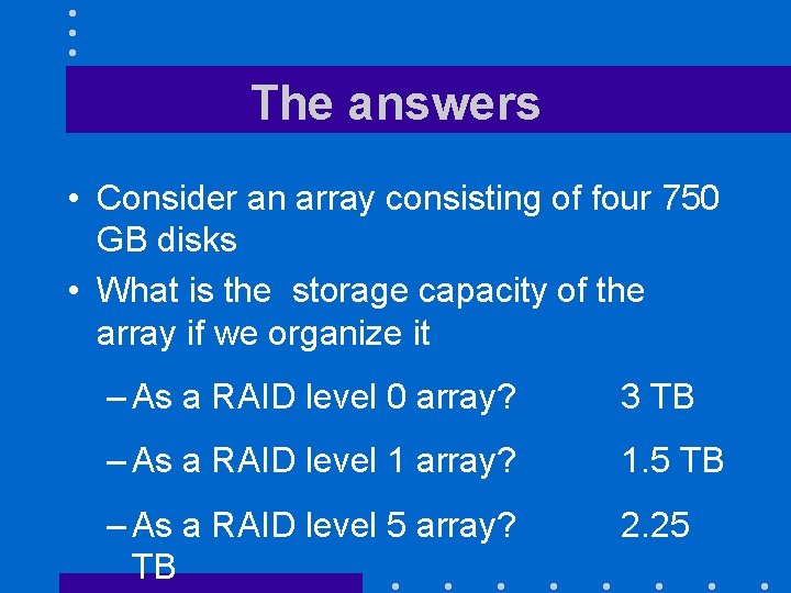 The answers • Consider an array consisting of four 750 GB disks • What