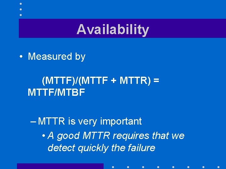 Availability • Measured by (MTTF)/(MTTF + MTTR) = MTTF/MTBF – MTTR is very important