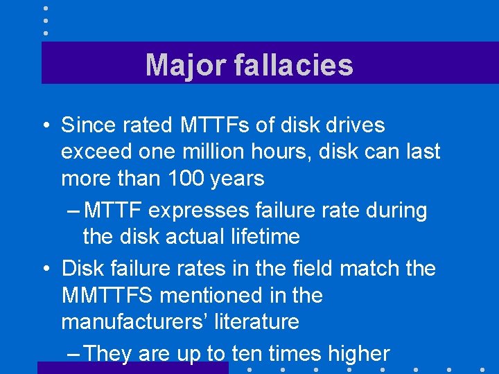 Major fallacies • Since rated MTTFs of disk drives exceed one million hours, disk