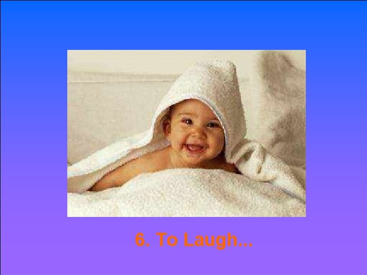 6. To Laugh. . . 