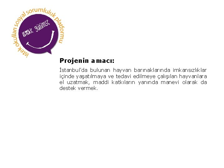 Projenin amacı: İstanbul’da bulunan hayvan barınaklarında imkansızlıklar içinde yaşatılmaya ve tedavi edilmeye çalışılan hayvanlara