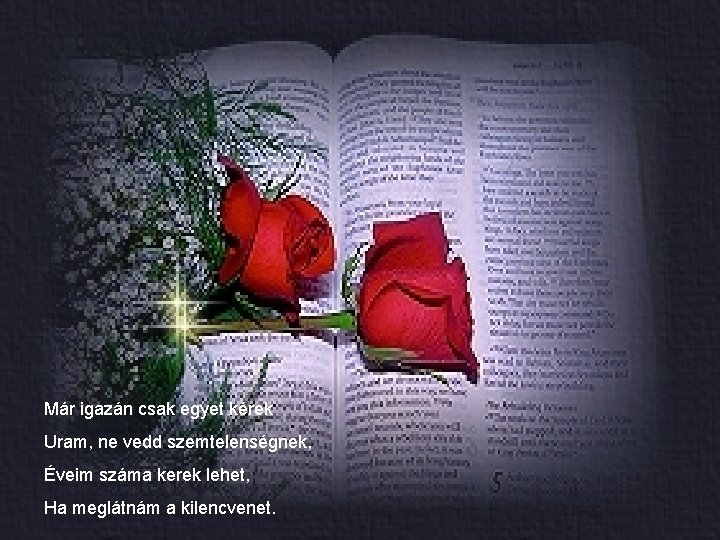 Már igazán csak egyet kérek Uram, ne vedd szemtelenségnek, Éveim száma kerek lehet, Ha