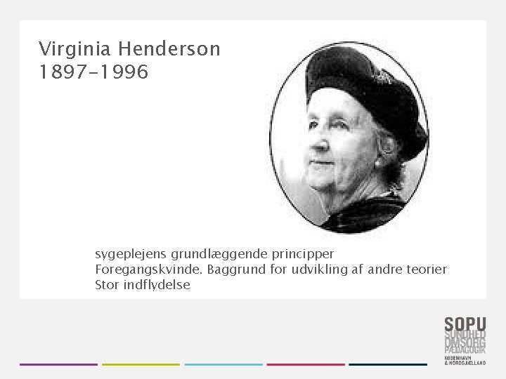 Virginia Henderson 1897 -1996 sygeplejens grundlæggende principper Foregangskvinde. Baggrund for udvikling af andre teorier