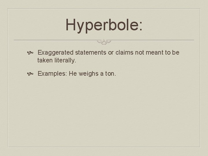 Hyperbole: Exaggerated statements or claims not meant to be taken literally. Examples: He weighs