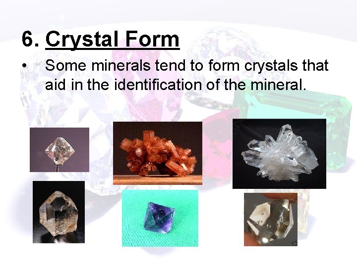 6. Crystal Form • Some minerals tend to form crystals that aid in the