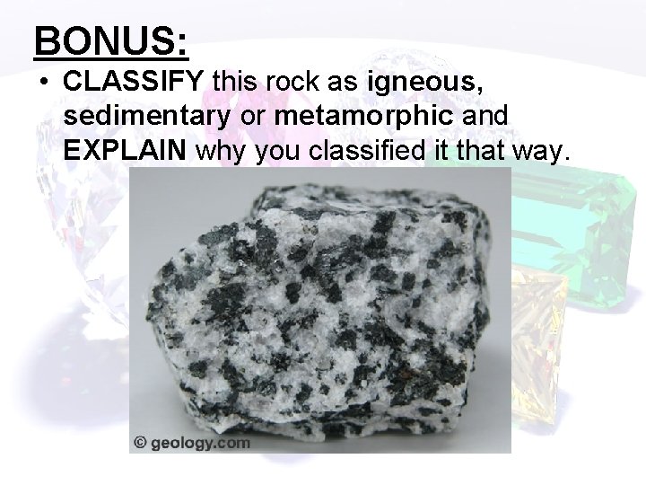BONUS: • CLASSIFY this rock as igneous, sedimentary or metamorphic and EXPLAIN why you