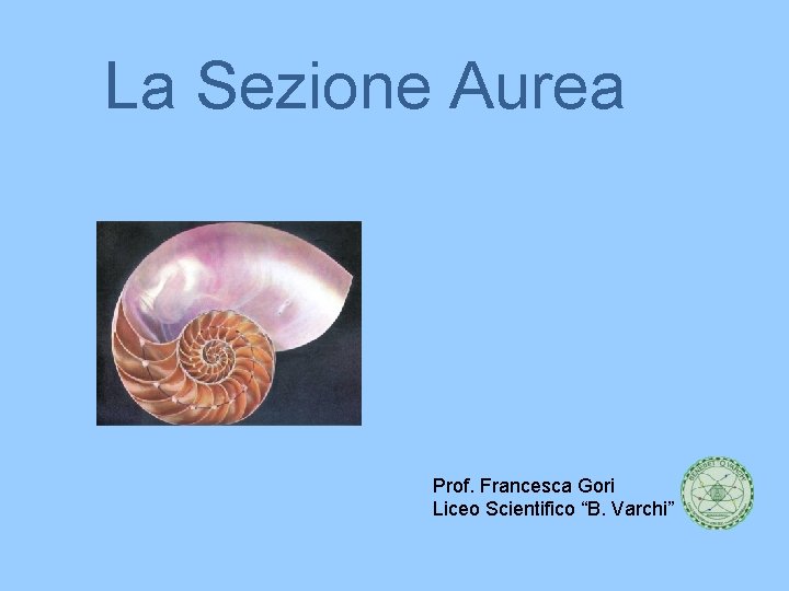 La Sezione Aurea Prof. Francesca Gori Liceo Scientifico “B. Varchi” 