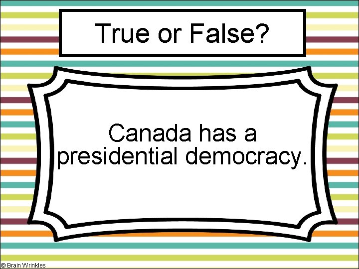 True or False? Canada has a presidential democracy. © Brain Wrinkles 