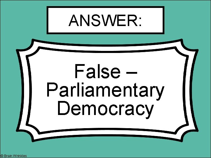 ANSWER: False – Parliamentary Democracy © Brain Wrinkles 