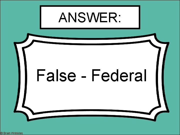 ANSWER: False - Federal © Brain Wrinkles 