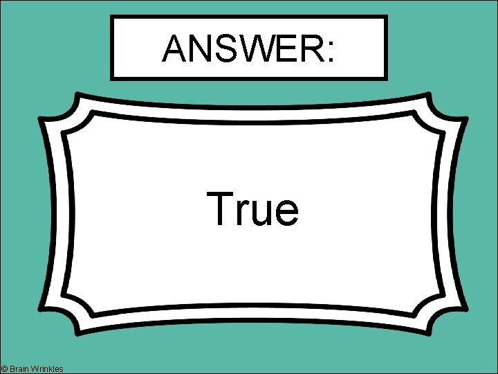 ANSWER: True © Brain Wrinkles ANSWER: True © Brain Wrinkles