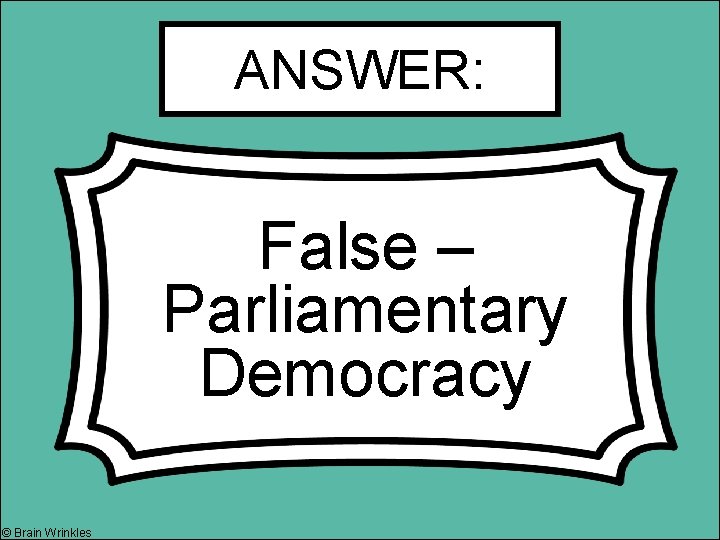 ANSWER: False – Parliamentary Democracy © Brain Wrinkles ANSWER: False – Parliamentary Democracy © Brain Wrinkles