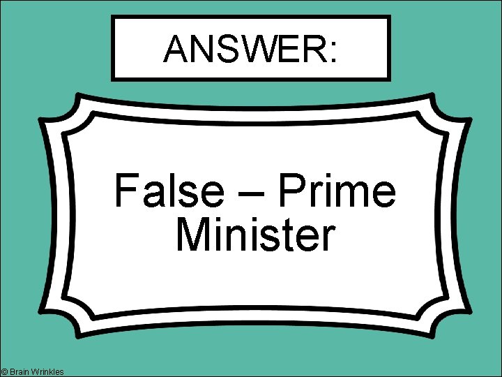 ANSWER: False – Prime Minister © Brain Wrinkles 