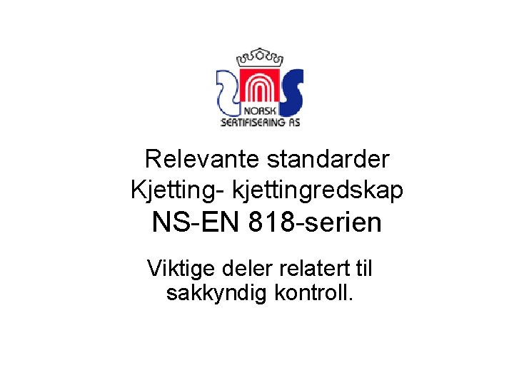 Relevante standarder Kjetting- kjettingredskap NS-EN 818 -serien Viktige deler relatert til sakkyndig kontroll. 