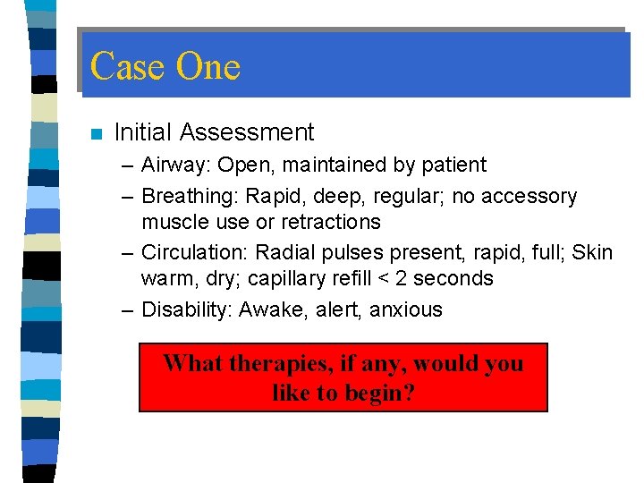 Case One n Initial Assessment – Airway: Open, maintained by patient – Breathing: Rapid,