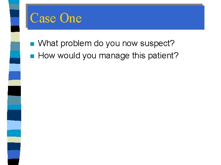 Case One n n What problem do you now suspect? How would you manage