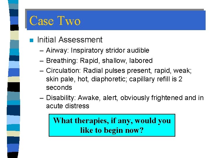 Case Two n Initial Assessment – Airway: Inspiratory stridor audible – Breathing: Rapid, shallow,