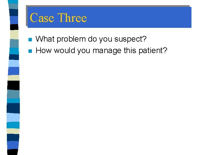 Case Three n n What problem do you suspect? How would you manage this