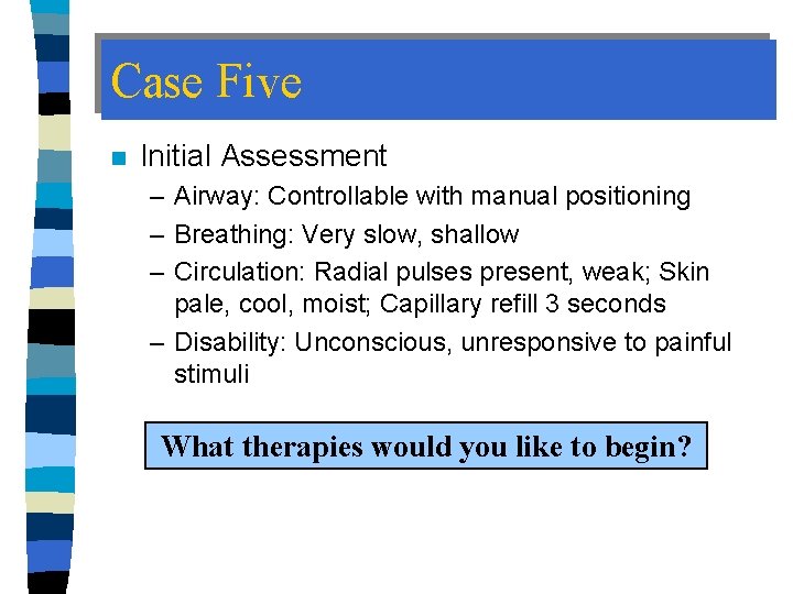 Case Five n Initial Assessment – Airway: Controllable with manual positioning – Breathing: Very