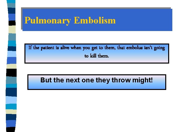 Pulmonary Embolism If the patient is alive when you get to them, that embolus