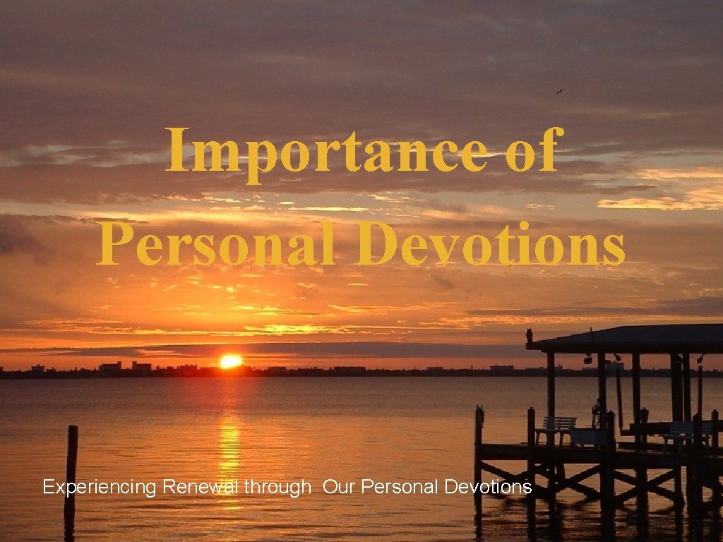 Developing Quality Devotions SICT 2007 Importance of Personal Devotions Experiencing Renewal through Our Personal