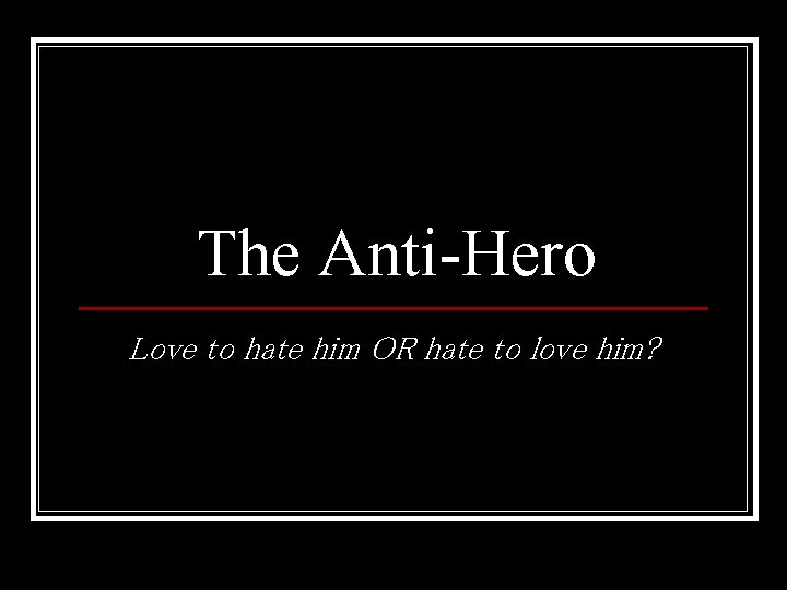 The Anti-Hero Love to hate him OR hate to love him? 