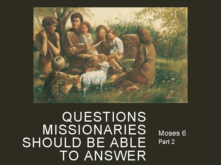 QUESTIONS MISSIONARIES SHOULD BE ABLE TO ANSWER Moses 6 Part 2 