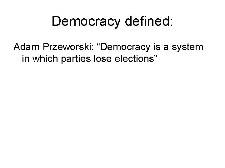 Democracy defined: Adam Przeworski: “Democracy is a system in which parties lose elections” 