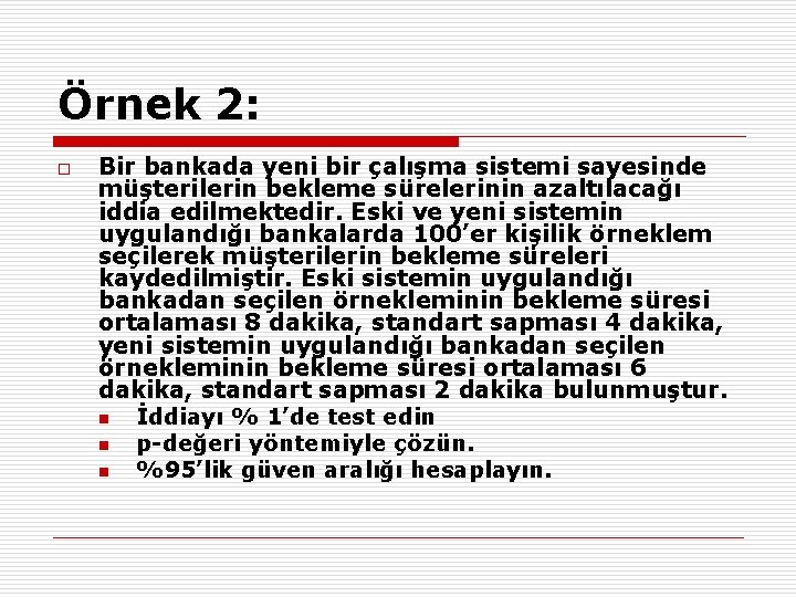 Örnek 2: o Bir bankada yeni bir çalışma sistemi sayesinde müşterilerin bekleme sürelerinin azaltılacağı