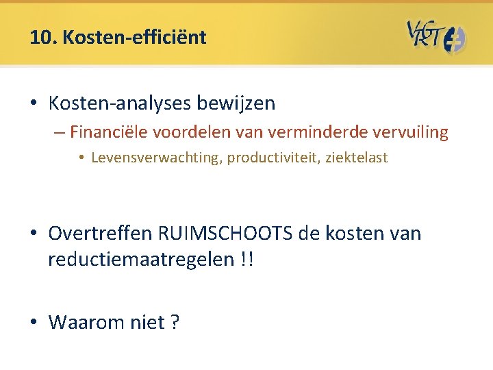 10. Kosten-efficiënt • Kosten-analyses bewijzen – Financiële voordelen van verminderde vervuiling • Levensverwachting, productiviteit, 10. Kosten-efficiënt • Kosten-analyses bewijzen – Financiële voordelen van verminderde vervuiling • Levensverwachting, productiviteit,