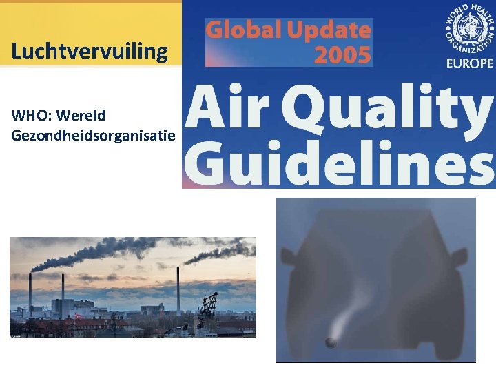 Luchtvervuiling WHO: Wereld Gezondheidsorganisatie Luchtvervuiling WHO: Wereld Gezondheidsorganisatie