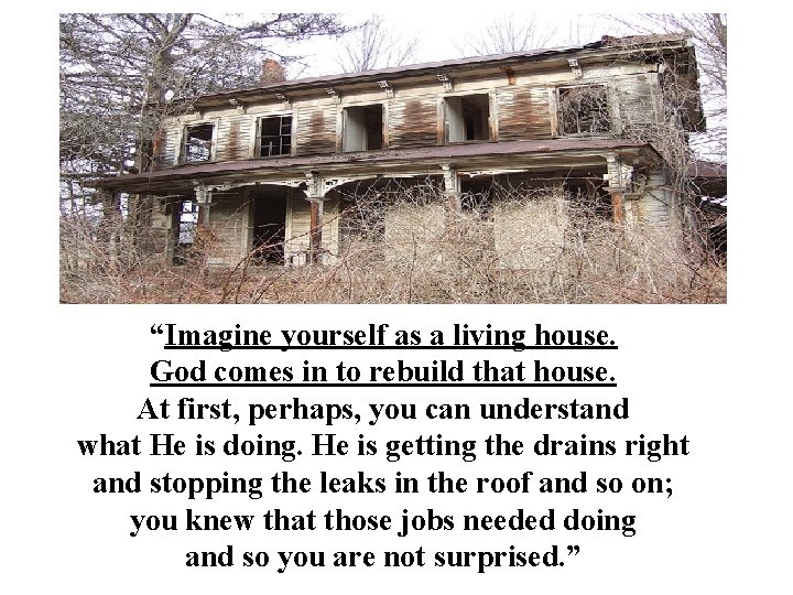“Imagine yourself as a living house. God comes in to rebuild that house. At