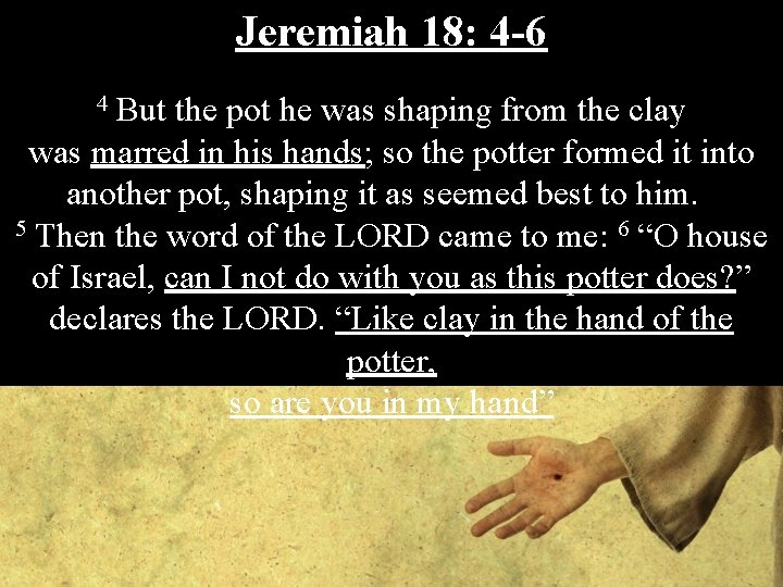 Jeremiah 18: 4 -6 4 But the pot he was shaping from the clay