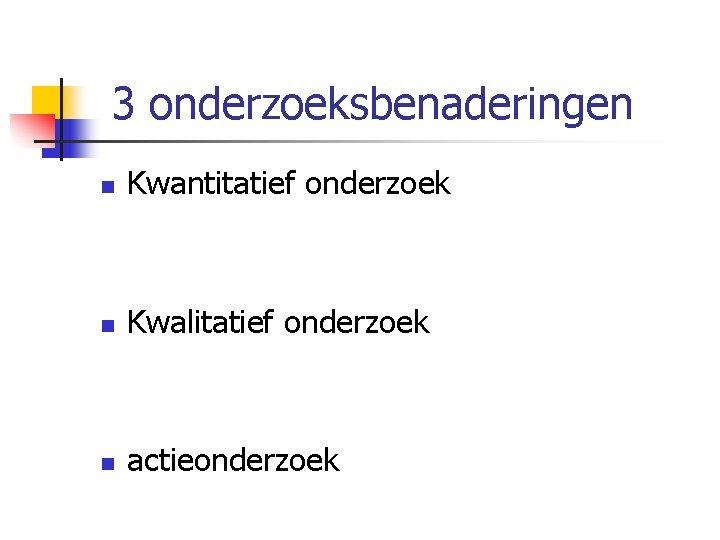 3 onderzoeksbenaderingen n Kwantitatief onderzoek n Kwalitatief onderzoek n actieonderzoek 