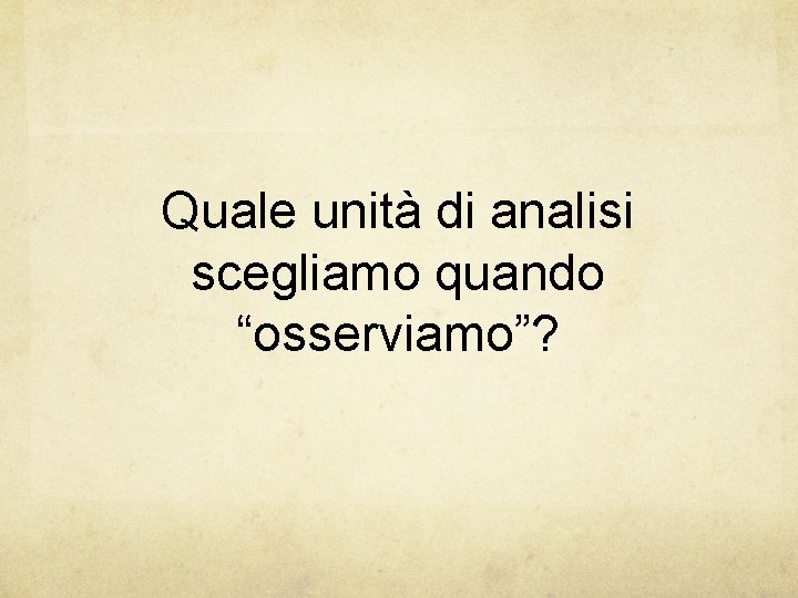 Quale unità di analisi scegliamo quando “osserviamo”? 